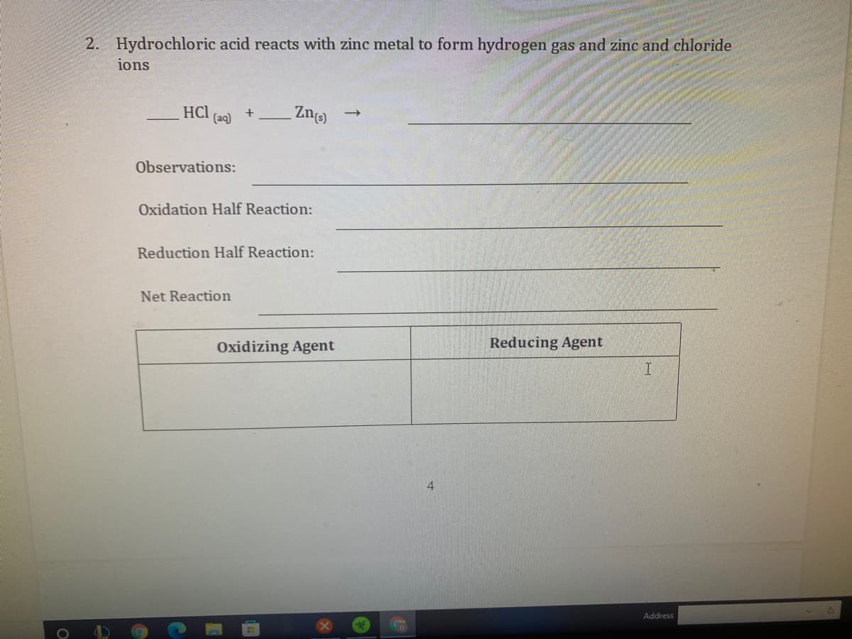 2. Hydrochloric acid reacts with zinc metal to form hydrogen gas and zinc and chloride
ions
HCl
(aq)
Zn()
Observations:
Oxidation Half Reaction:
Reduction Half Reaction:
Net Reaction
Oxidizing Agent
Reducing Agent
4
Address
