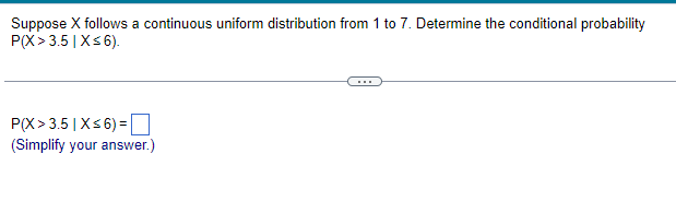 Suppose X follows a continuous uniform distribution from 1 to 7. Determine the conditional probability
P(X> 3.5 | X≤ 6).
P(X> 3.5 | X≤6) =
(Simplify your answer.)