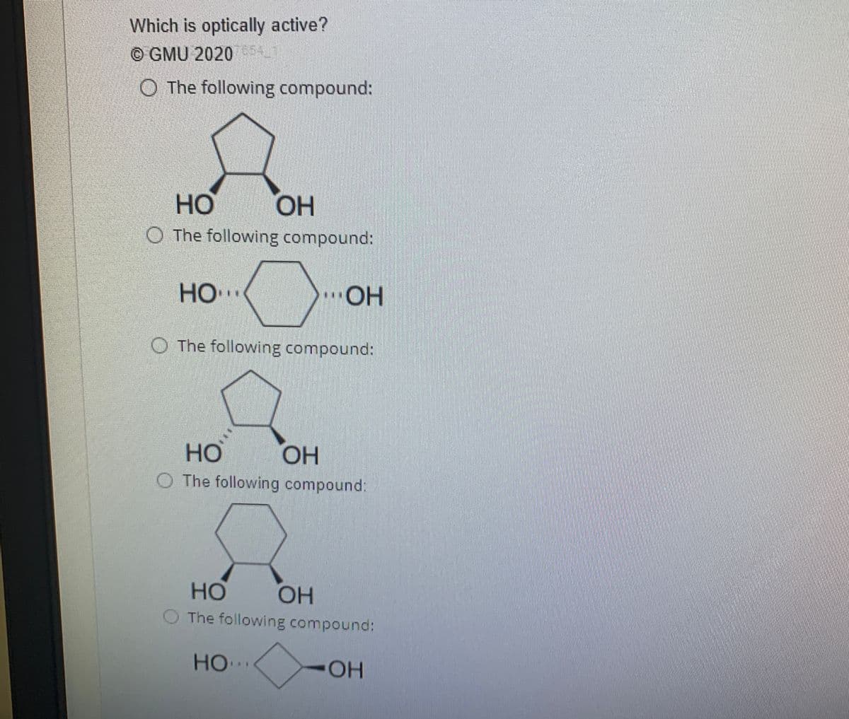 Which is optically active?
© GMU 202054
O The following compound:
Но
O The following compound:
HO.
HO
O The following compound:
но
O The following compound:
HO.
HO
HOH
The following compound:
HO
OH
