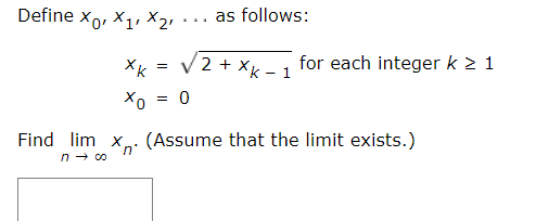 Define xo, X1 X21
as follows:
....
Xk = V2 + xk – 1
for each integer k 2 1
Xo = 0
Find lim x,. (Assume that the limit exists.)
n - co
