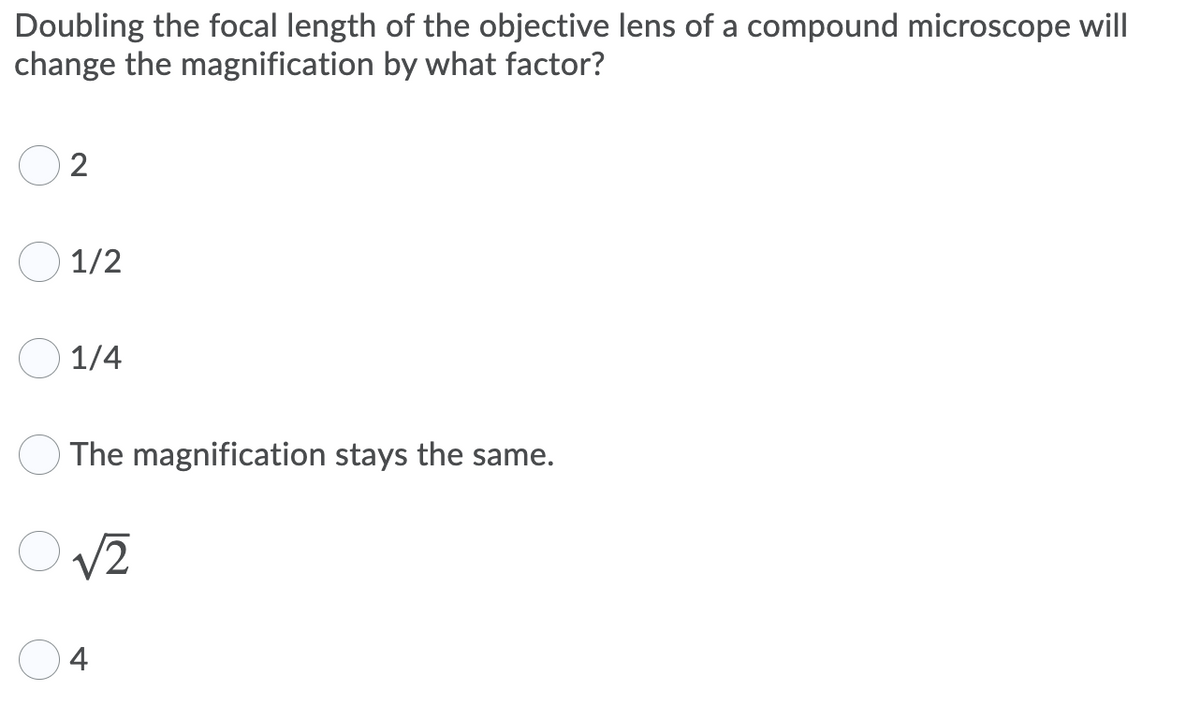Doubling the focal length of the objective lens of a compound microscope will
change the magnification by what factor?
2
1/2
O 1/4
The magnification stays the same.
V2
4
