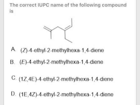 The correct IUPC name of the following compound
is
A. (Z)-4-ethyl-2-methylhexa-1,4-diene
B. (E)-4-ethyl-2-methylhexa-1,4-diene
C. (1Z,4E)-4-ethyl-2-methylhexa-1,4-diene
D. (1E,4Z)-4-ethyl-2-methylhexa-1,4-diene
