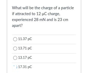 What will be the charge of a particle
if attracted to 12 µC charge,
experienced 28 mN and is 23 cm
apart?
O 11.37 pC
13.71 pC
O 13.17 pC
) 17.31 pC
