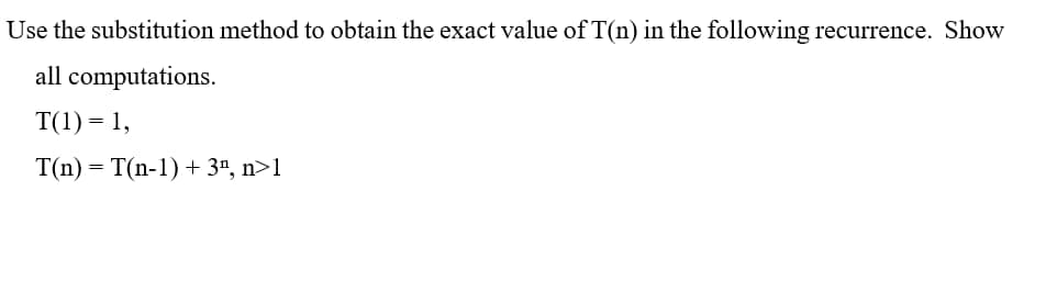 Use the substitution method to obtain the exact value of T(n) in the following recurrence. Show
all computations.
T(1) = 1,
T(n)=T(n-1)+3n,n>1