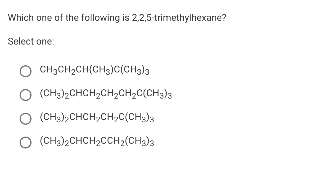 Which one of the following is 2,2,5-trimethylhexane?
Select one:
O CH3CH2CH(CH3)C(CH3)3
(CH3)2CHCH2CH2CH2C(CH3)3
O (CH3)2CHCH2CH2C(CH3)3
(CH3)2CHCH2CCH2(CH3)3
