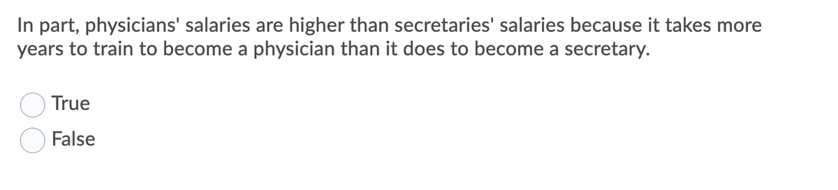 In part, physicians' salaries are higher than secretaries' salaries because it takes more
years to train to become a physician than it does to become a secretary.
True
False
