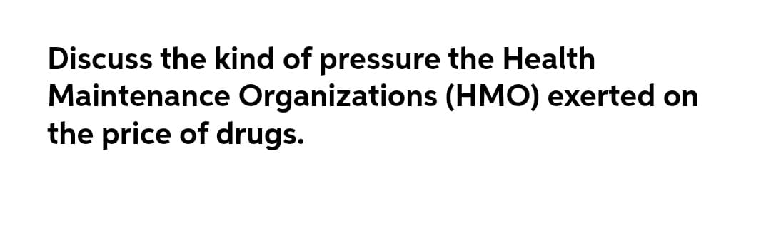 Discuss the kind of pressure the Health
Maintenance Organizations (HMO) exerted on
the price of drugs.
