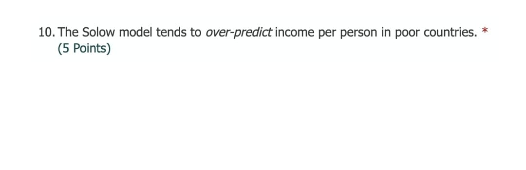 10. The Solow model tends to over-predict income per person in poor countries. *
(5 Points)
