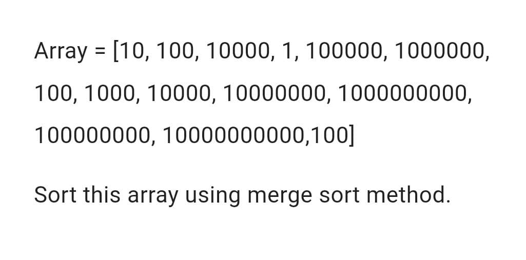 Array = [10, 100, 10000, 1, 100000, 1000000,
100, 1000, 10000, 10000000, 1000000000,
100000000, 10000000000,100]
Sort this array using merge sort method.