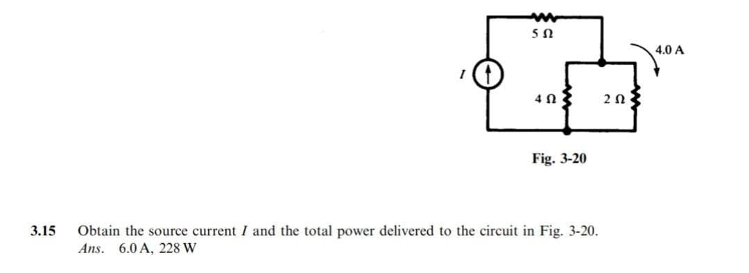 3.15
I
www
5 Ω
4 Ω
Fig. 3-20
Obtain the source current I and the total power delivered to the circuit in Fig. 3-20.
Ans. 6.0 A, 228 W
2 Ω
4.0 A