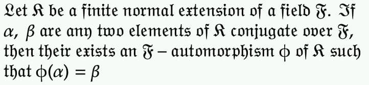 Let K be a finite normal extension of a field F. If
a, ß are any two elements of K conjugate over F,
then their exists an F – automorphism & of K such
that o(a) = ß
-