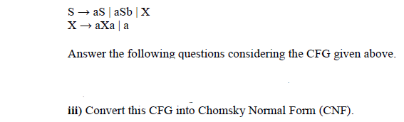 S- as | asb |x
X- aXa | a
Answer the following questions considering the CFG given above.
iii) Convert this CFG into Chomsky Normal Form (CNF).
