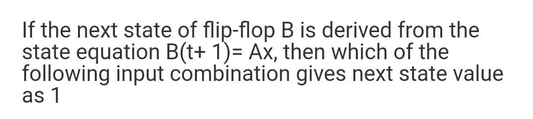 If the next state of flip-flop B is derived from the
state equation B(t+ 1)= Ax, then which of the
following input combination gives next state value
as 1
