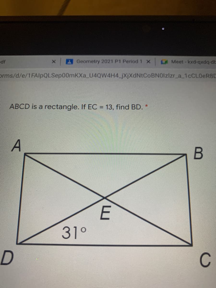 Geometry 2021 P1 Period 1 x
A Meet-koxd-qxdq-db
orms/d/e/1FAlpQLSep00mKXa_U4QW4H4_jXjXdNtCoBNOlzlzr_a_1CCLOER8D
ABCD is a rectangle. If EC = 13, find BD. *
%3D
E
31°
C
B
