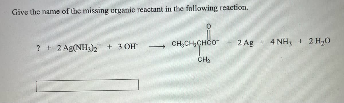 Give the name of the missing organic reactant in the following reaction.
? + 2 Ag(NH3)2 + 3 OH
CH,CH2CHCO + 2 Ag + 4 NH3 + 2 H20
CH3
