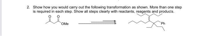 2. Show how you would carry out the following transformation as shown. More than one step
is required in each step. Show all steps clearly with reactants, reagents and products.
OMe
Ph
