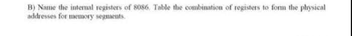 B) Name the internal registers of 8086, Table the combination of registers to form the physical
addresses for memory segments.
