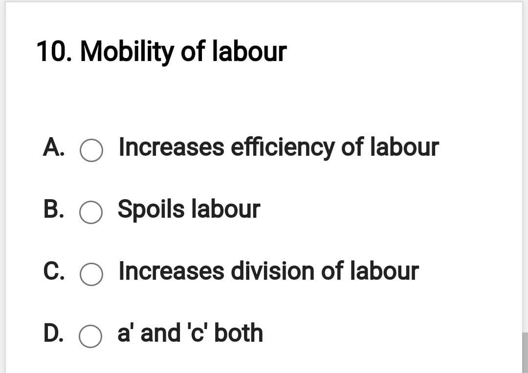 10. Mobility of labour
A. O Increases efficiency of labour
B. O Spoils labour
C. O Increases division of labour
D. O a' and 'c' both
