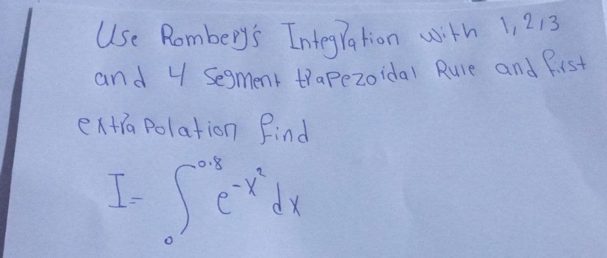 Use Rombery's Integration with 1,2,3
and 4 segment trapezoidal Rule and first
extra Polation find
0.8
I Serv
dx