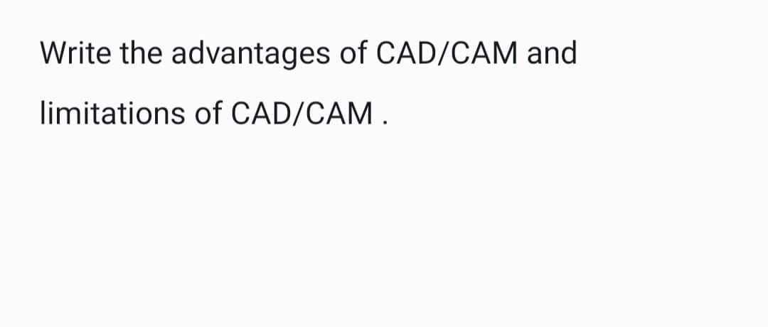 Write the advantages of CAD/CAM and
limitations of CAD/CAM.