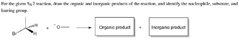 For the given SN2 reaction, draw the organic and inorganic products of the reaction, and identify the nucleophile, substrate, and
leaving group.
Br
H
+01
H
Organic product +
Inorganic product