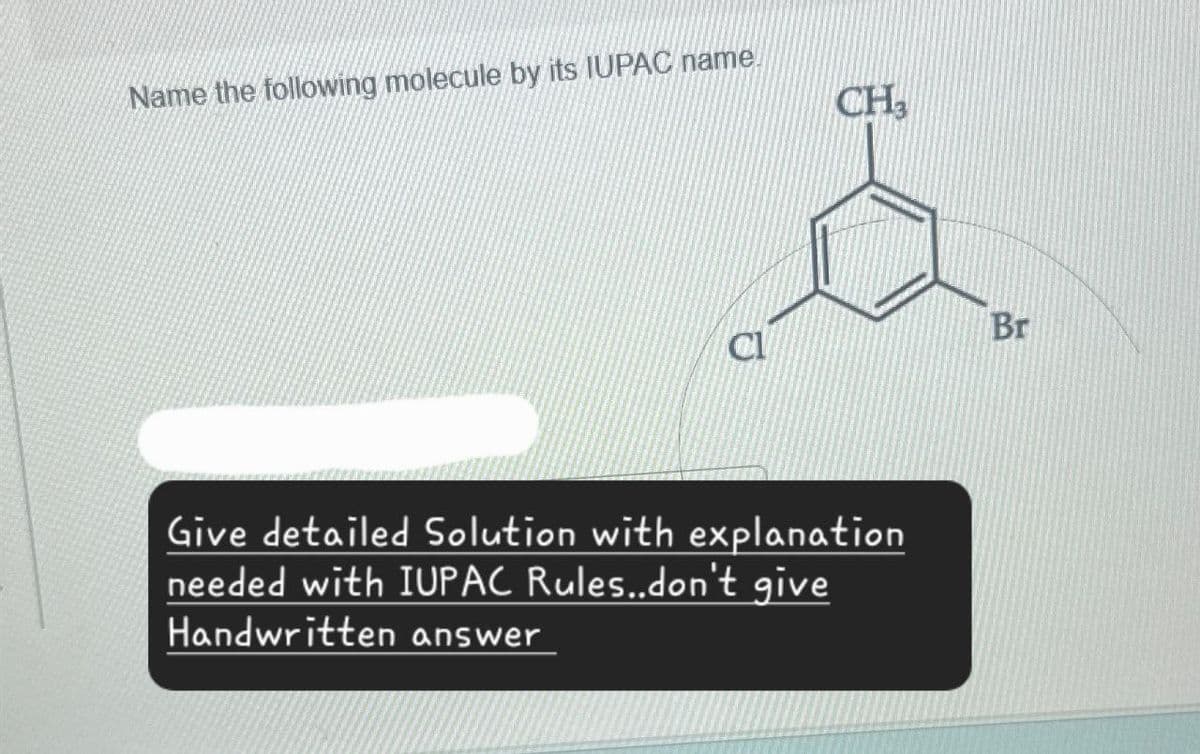 Name the following molecule by its IUPAC name
CH3
Cl
Br
Give detailed Solution with explanation
needed with IUPAC Rules..don't give
Handwritten answer