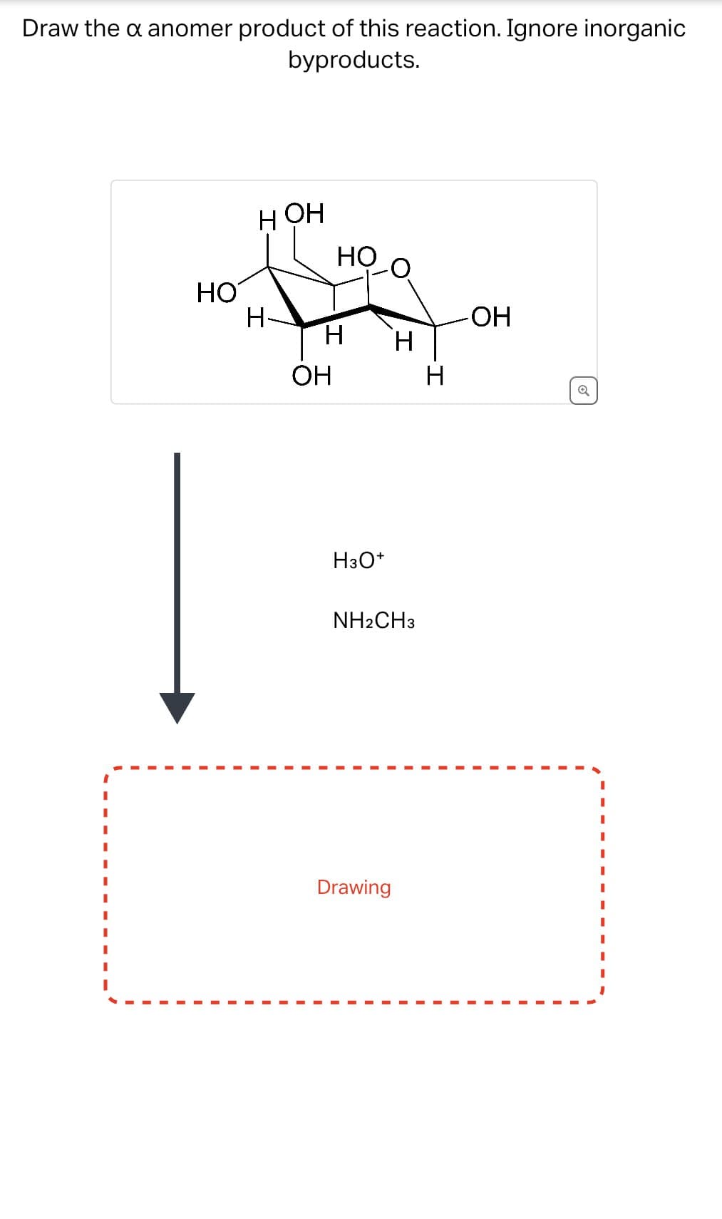 Draw the x anomer product of this reaction. Ignore inorganic
byproducts.
HOH
HỌ
HO
H-
-OH
H
OH
H
H3O+
NH2CH3
Drawing
Q