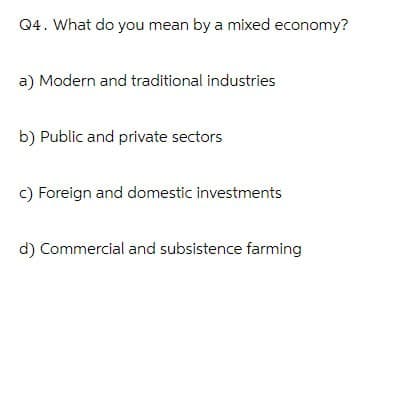 Q4. What do you mean by a mixed economy?
a) Modern and traditional industries
b) Public and private sectors
c) Foreign and domestic investments
d) Commercial and subsistence farming