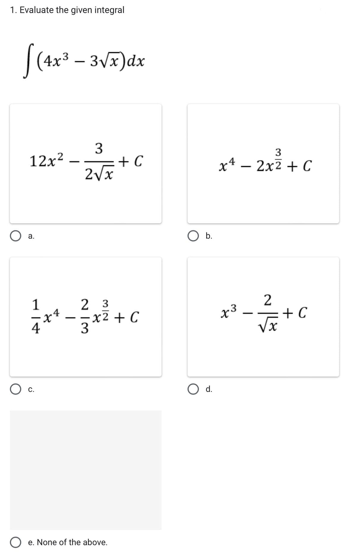 1. Evaluate the given integral
[(4x³ - 3√x) dx
12x²
O a.
1
x²
O c.
3
2√x
+ C
2 3
x2 + C
3
Oe. None of the above.
O b.
O d.
3
x4 - 2x² + C
x3
-
~||
+ C