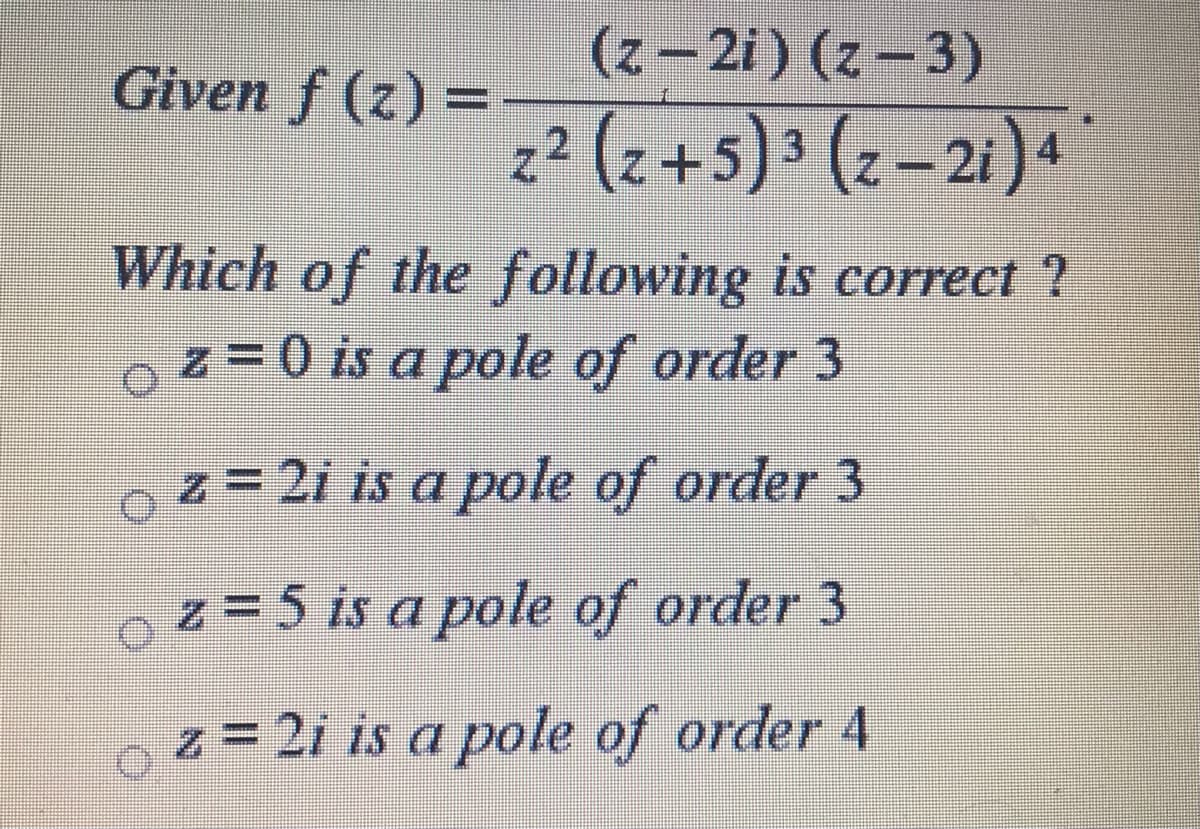 (z-2i) (z-3)
Given f (z) =
z² (z+5)³ (z–2i)4
3.
Which of the following is correct ?
%0 is a pole of order 3
02=2i is a pole of order 3
z = 5 is a pole of order 3
z = 2i is a pole of order 4
