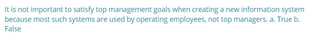 It is not important to satisfy top management goals when creating a new information system
because most such systems are used by operating employees, not top managers. a. True b.
False