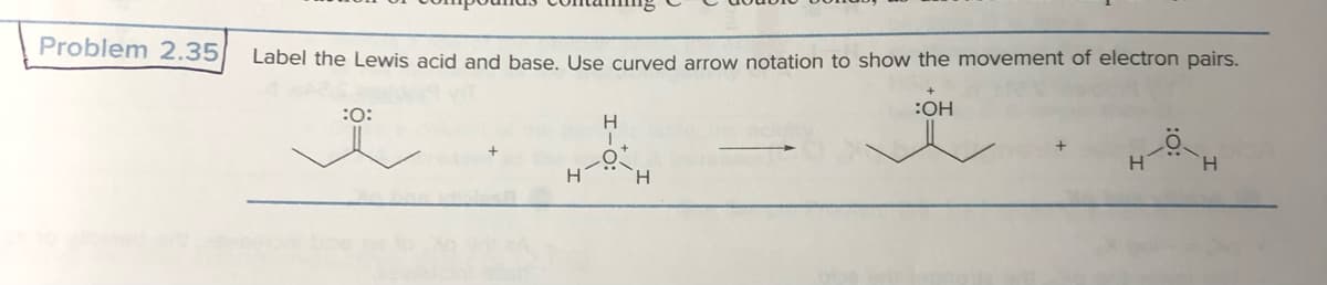 Problem 2.35
Label the Lewis acid and base. Use curved arrow notation to show the movement of electron pairs.
:O:
i
H
H
I
O
H
+
:OH
HO
H
H