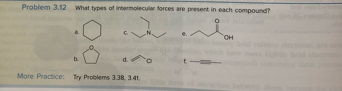 Problem 3.12
What types of intermolecular forces are present in each compound?
O
a.
b.
C.
d.
More Practice: Try Problems 3.38, 3.41.
CI
e.
f. =
OH
lence electrons, are mos
tightly held
ctrons.
ning them possess