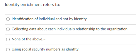 Identity enrichment refers to:
Identification of individual and not by identity
Collecting data about each individual's relationship to the organization
None of the above.
O Using social security numbers as identity