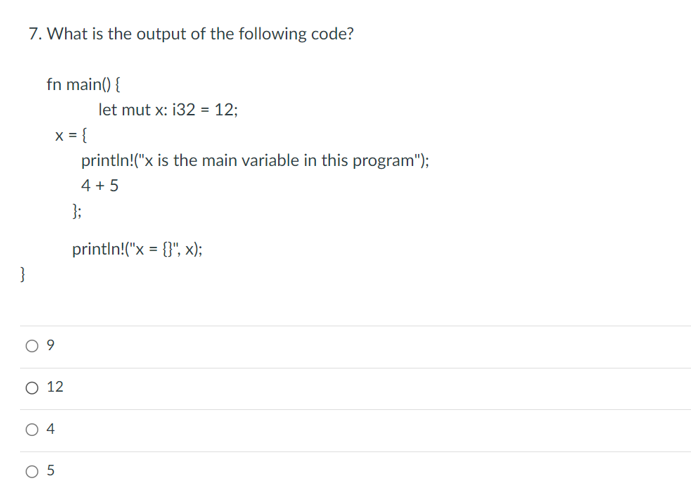 }
7. What is the output of the following code?
fn main() {
x = {
};
let mut x: 132 = 12;
println!("x is the main variable in this program");
4+5
println("x",x);
09
12
5