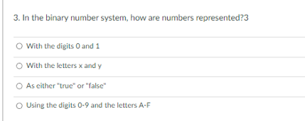 3. In the binary number system, how are numbers represented?3
With the digits 0 and 1
With the letters x and y
As either "true" or "false"
O Using the digits 0-9 and the letters A-F