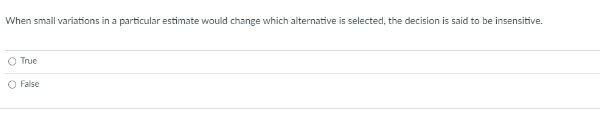 When small variations in a particular estimate would change which alternative is selected, the decision is said to be insensitive.
O True
O False
