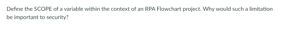 Define the SCOPE of a variable within the context of an RPA Flowchart project. Why would such a limitation
be important to security?