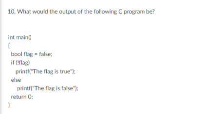 10. What would the output of the following C program be?
int main()
{
bool flag = false;
if(!flag)
printf("The flag is true");
else
printf("The flag is false");
return 0;
}