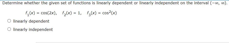 Determine whether the given set of functions is linearly dependent or linearly independent on the interval (-∞, co).
f₁(x) = cos(2x), f₂(x) = 1, f3(x) = cos²(x)
O linearly dependent
O linearly independent