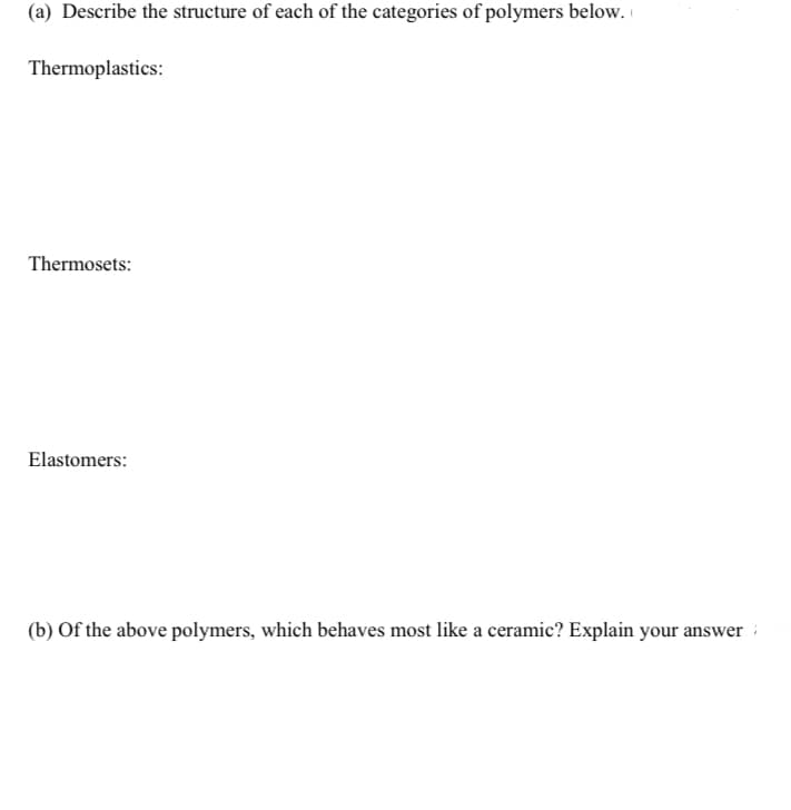 (a) Describe the structure of each of the categories of polymers below.
Thermoplastics:
Thermosets:
Elastomers:
(b) Of the above polymers, which behaves most like a ceramic? Explain your answer
