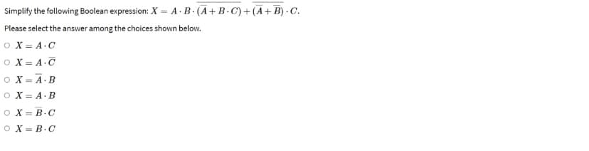 Simplify the following Boolean expression: X = A·B- (A+B. C) + (A+ B) · C.
Please select the answer among the choices shown below.
O X = A-C
O X = A.C
O X = A·B
O X = A·B
o X = B.C
O X = B.C
