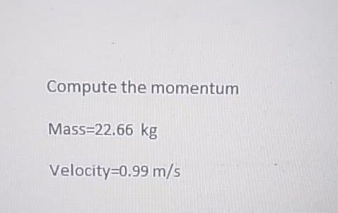 Compute the momentum
Mass=22.66 kg
Velocity=0.99 m/s