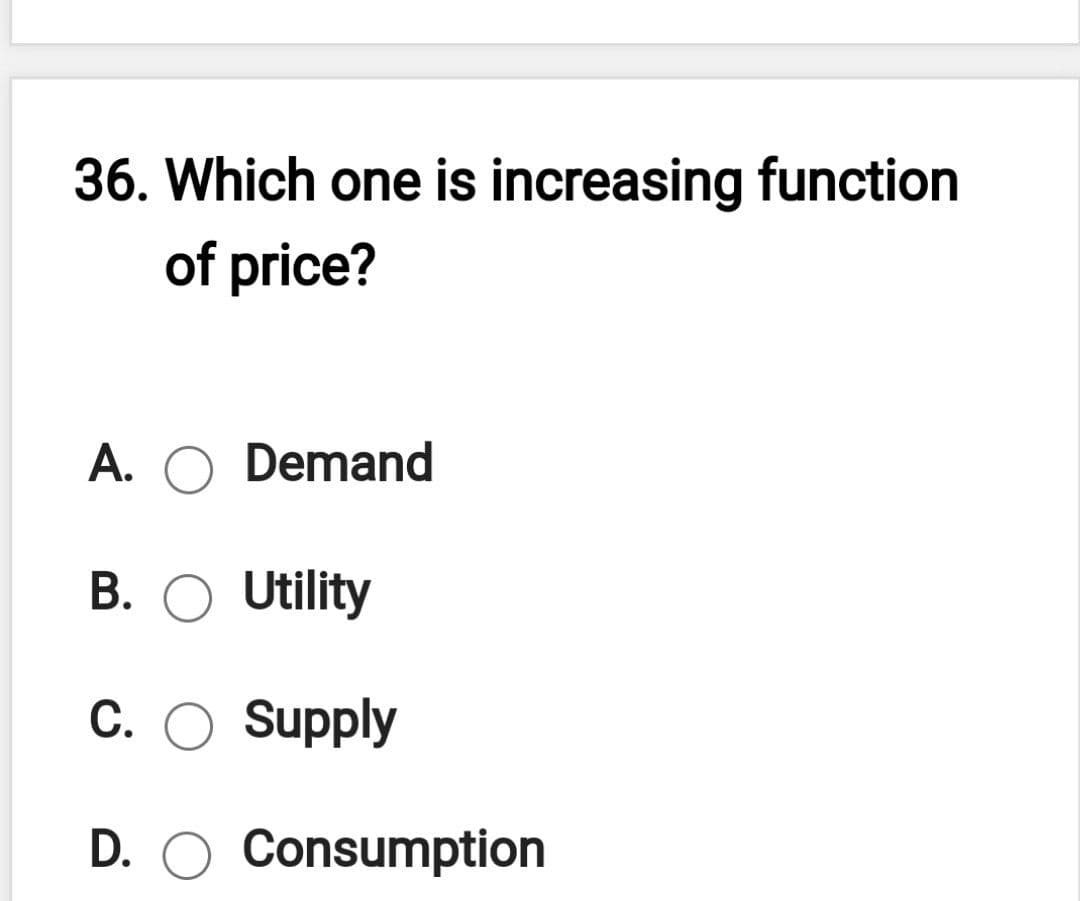 36. Which one is increasing function
of price?
А.
Demand
В.
Utility
С.
Supply
D. O Consumption
