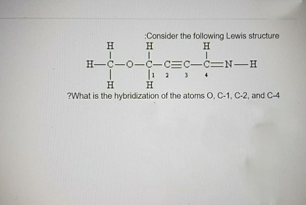 :Consider the following Lewis structure
H
H
H
H-C-0-C-C C-C=N-H
|1 2
H
3
4
H
?What is the hybridization of the atoms O, C-1, C-2, and C-4
