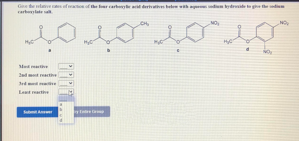 Give the relative rates of reaction of the four carboxylic acid derivatives below with aqueous sodium hydroxide to give the sodium
carboxylate salt.
CH3
NO2
NO2
H3C
H3C
H3C
H3C
b
NO2
örororar
Most reactive
2nd most reactive
3rd most reactive
Least reactive
a
Submit Answer
ry Entire Group

