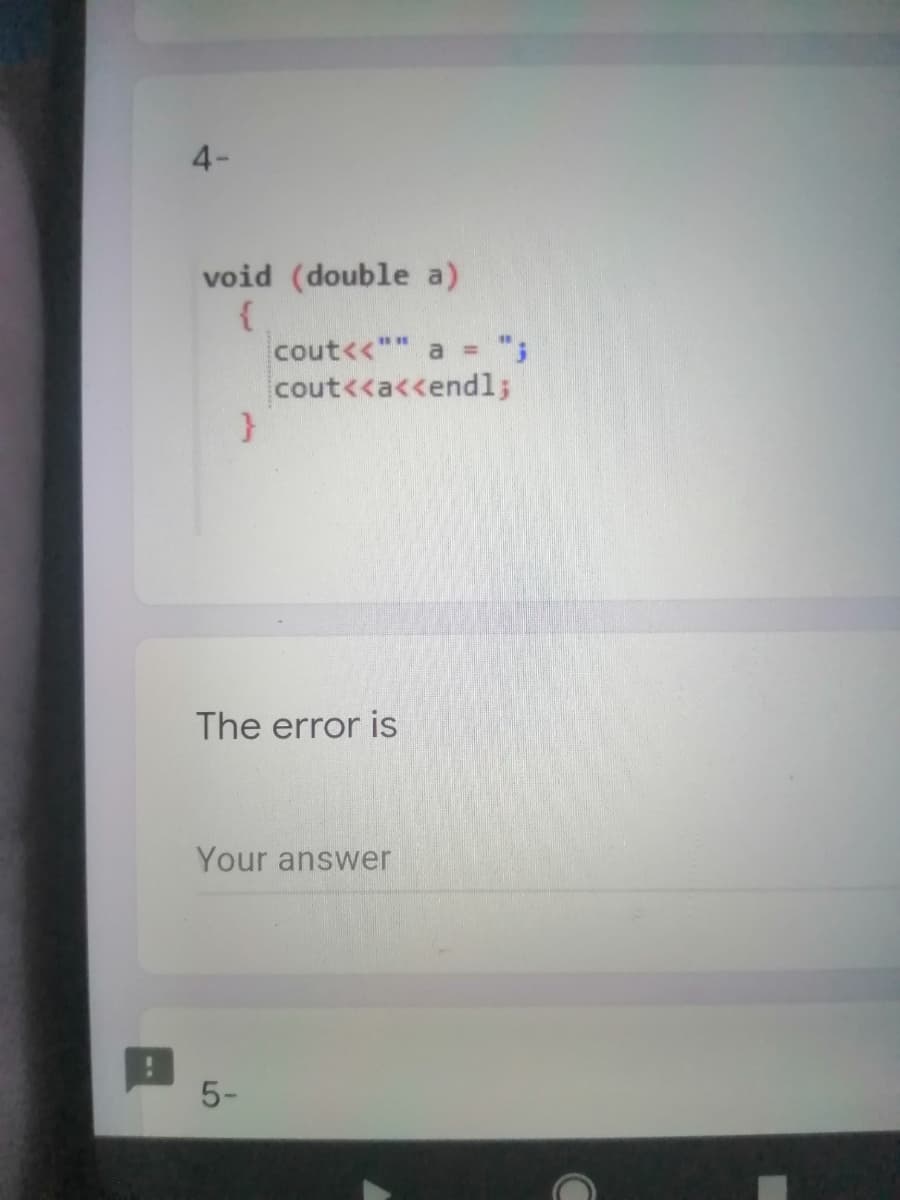 4-
void (double a)
cout<<"" a = ";
cout<<a<<endl;
The error is
Your answer
5-
