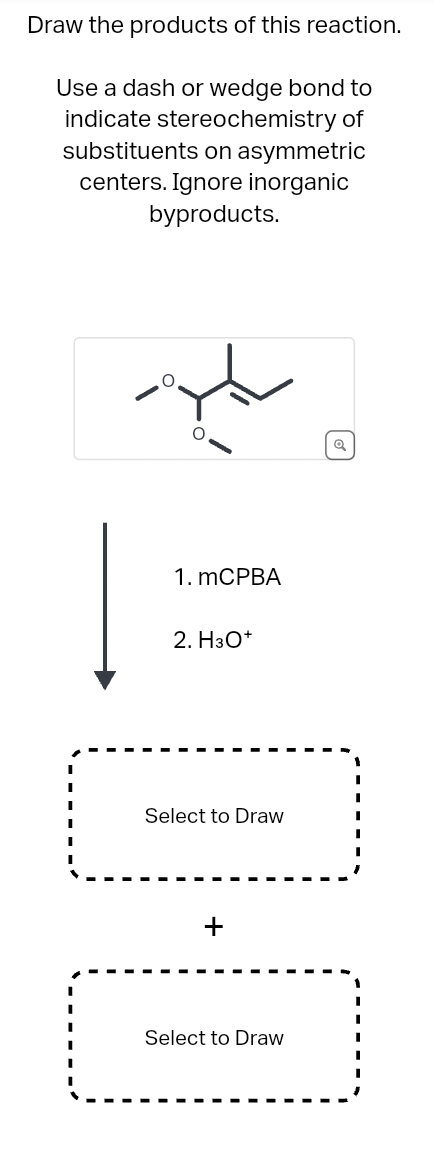 Draw the products of this reaction.
Use a dash or wedge bond to
indicate stereochemistry of
substituents on asymmetric
centers. Ignore inorganic
byproducts.
1. mCPBA
2. H3O+
14
Select to Draw
+
Select to Draw
