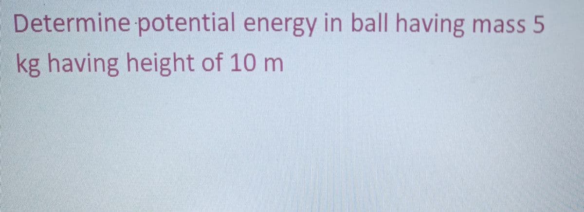 Determine potential energy in ball having mass 5
kg having height of 10 m
