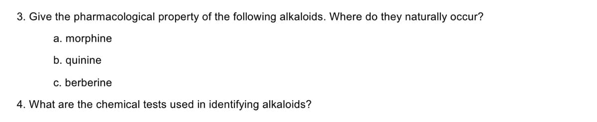 3. Give the pharmacological property of the following alkaloids. Where do they naturally occur?
a. morphine
b. quinine
c. berberine
4. What are the chemical tests used in identifying alkaloids?
